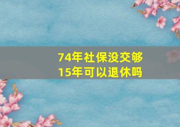 74年社保没交够15年可以退休吗