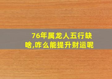 76年属龙人五行缺啥,咋么能提升财运呢