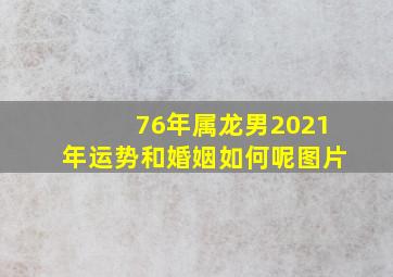 76年属龙男2021年运势和婚姻如何呢图片