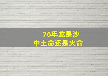 76年龙是沙中土命还是火命