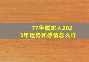 77年属蛇人2023年运势和感情怎么样