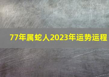 77年属蛇人2023年运势运程