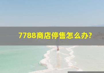 7788商店停售怎么办?