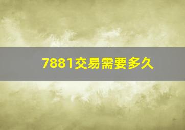 7881交易需要多久