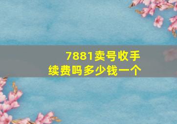 7881卖号收手续费吗多少钱一个