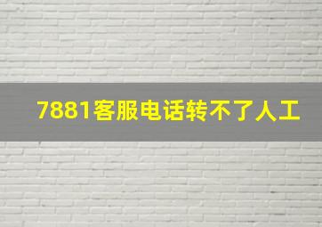 7881客服电话转不了人工