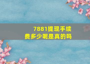 7881提现手续费多少呢是真的吗