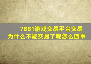 7881游戏交易平台交易为什么不能交易了呢怎么回事