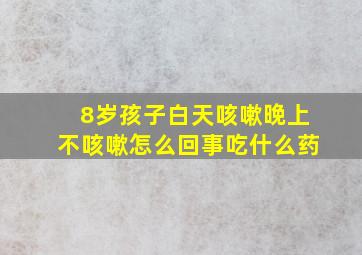 8岁孩子白天咳嗽晚上不咳嗽怎么回事吃什么药