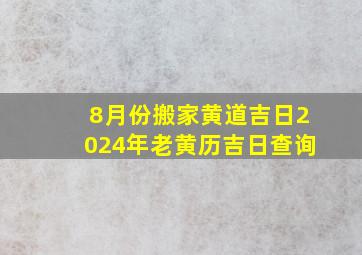 8月份搬家黄道吉日2024年老黄历吉日查询