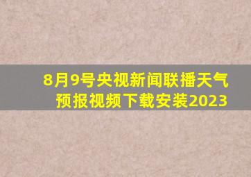 8月9号央视新闻联播天气预报视频下载安装2023