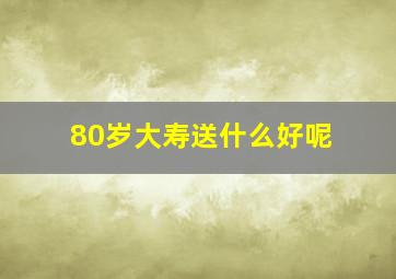 80岁大寿送什么好呢