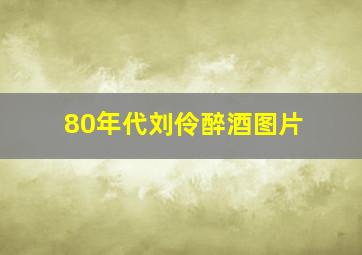 80年代刘伶醉酒图片