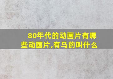 80年代的动画片有哪些动画片,有马的叫什么