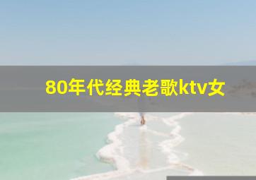 80年代经典老歌ktv女