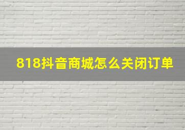 818抖音商城怎么关闭订单