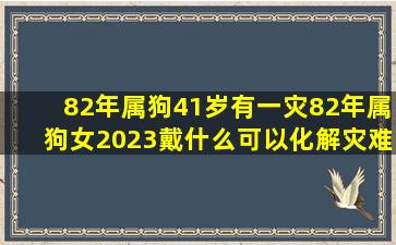 82年属狗41岁有一灾82年属狗女2023戴什么可以化解灾难