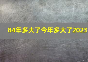 84年多大了今年多大了2023