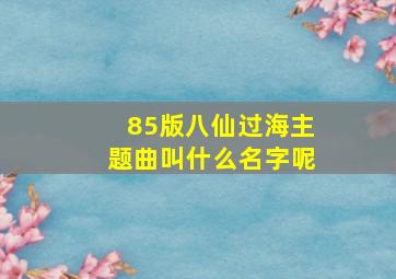 85版八仙过海主题曲叫什么名字呢