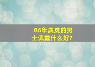 86年属虎的男士佩戴什么好?