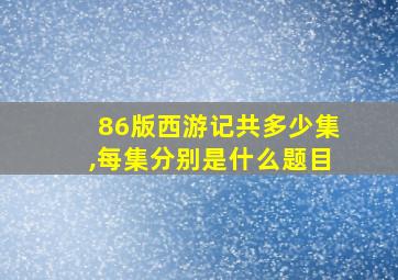 86版西游记共多少集,每集分别是什么题目