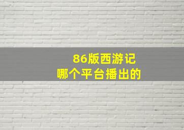 86版西游记哪个平台播出的