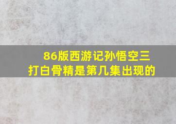 86版西游记孙悟空三打白骨精是第几集出现的