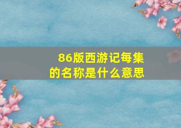 86版西游记每集的名称是什么意思