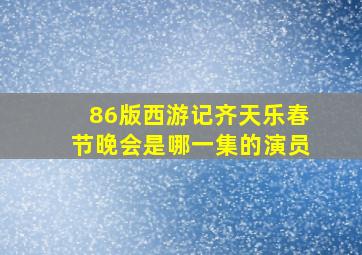 86版西游记齐天乐春节晚会是哪一集的演员