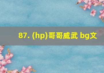 87. (hp)哥哥威武 bg文