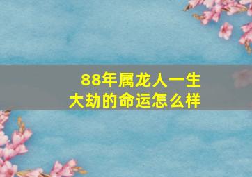 88年属龙人一生大劫的命运怎么样