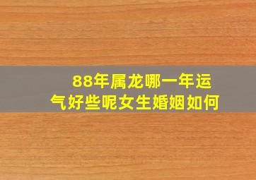 88年属龙哪一年运气好些呢女生婚姻如何