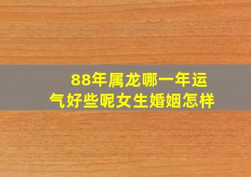 88年属龙哪一年运气好些呢女生婚姻怎样