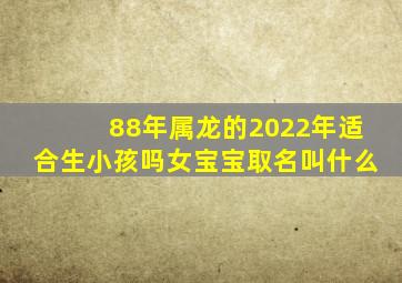 88年属龙的2022年适合生小孩吗女宝宝取名叫什么