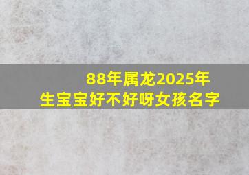 88年属龙2025年生宝宝好不好呀女孩名字