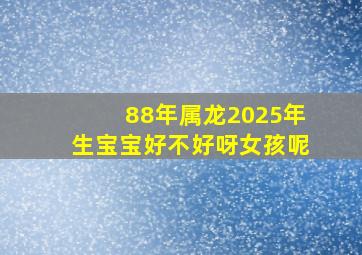 88年属龙2025年生宝宝好不好呀女孩呢