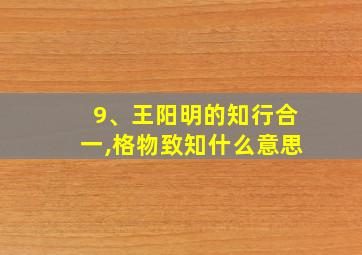 9、王阳明的知行合一,格物致知什么意思