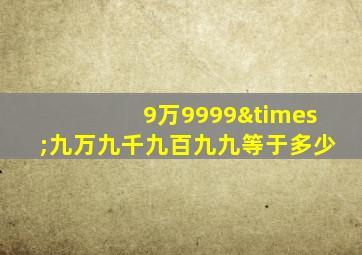 9万9999×九万九千九百九九等于多少