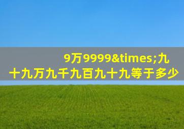 9万9999×九十九万九千九百九十九等于多少