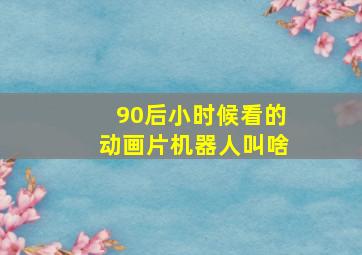 90后小时候看的动画片机器人叫啥