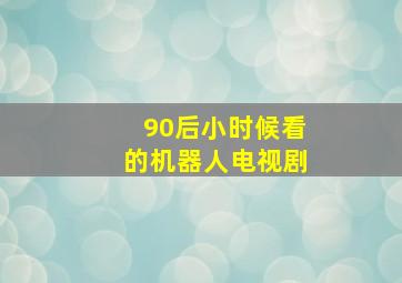 90后小时候看的机器人电视剧