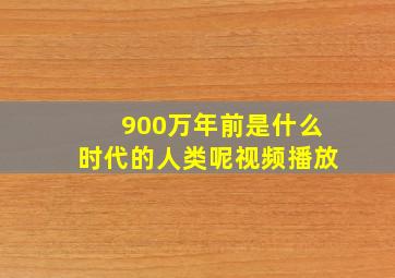 900万年前是什么时代的人类呢视频播放