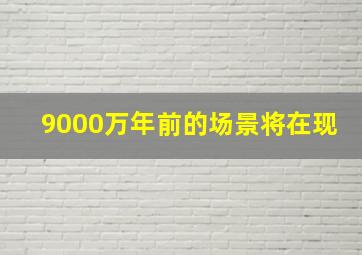 9000万年前的场景将在现