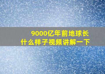 9000亿年前地球长什么样子视频讲解一下