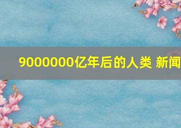 9000000亿年后的人类 新闻