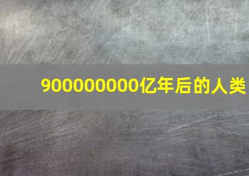 900000000亿年后的人类