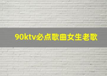 90ktv必点歌曲女生老歌