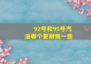 92号和95号汽油哪个更耐烧一些