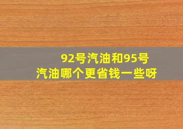 92号汽油和95号汽油哪个更省钱一些呀