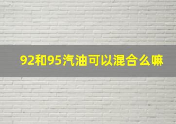 92和95汽油可以混合么嘛